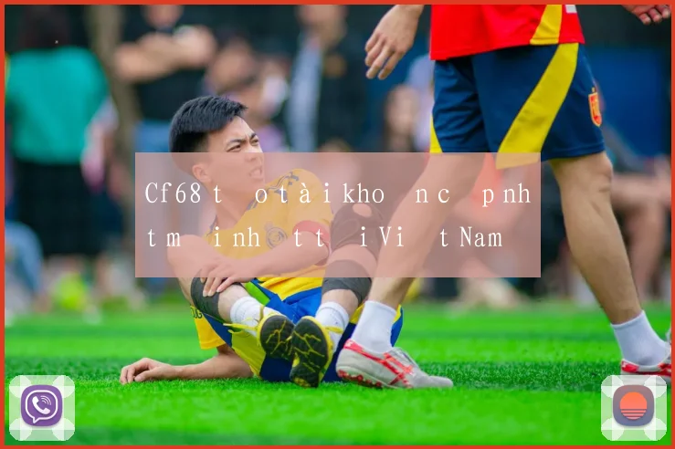 Cf68 tạo tài khoản cập nhật mới nhất tại Việt Nam