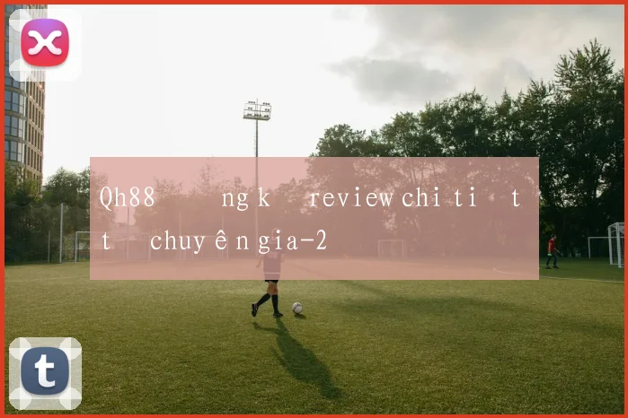 Qh88 đăng ký review chi tiết từ chuyên gia