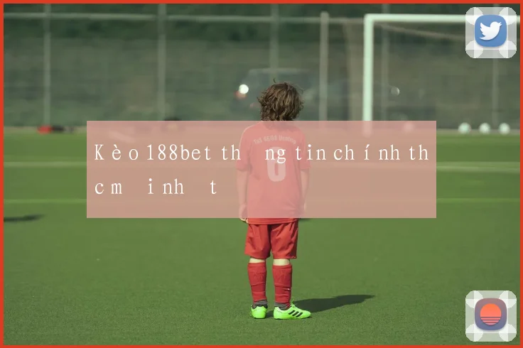 Kèo 188bet thông tin chính thức mới nhất