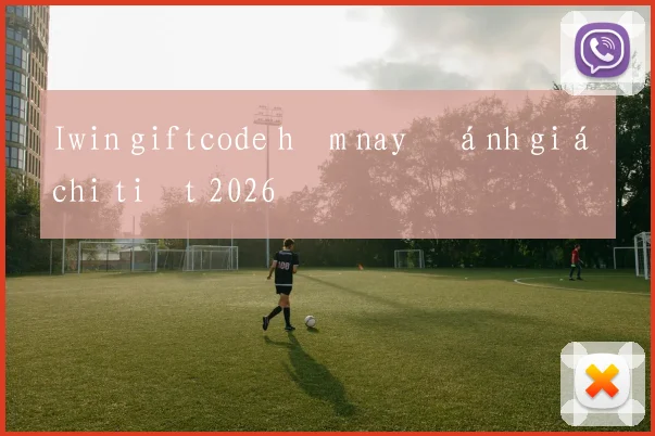 Iwin giftcode hôm nay đánh giá chi tiết 2026