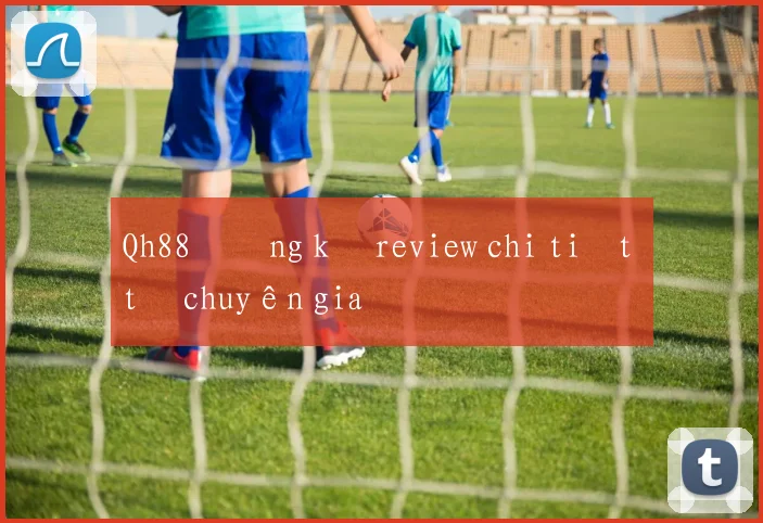 Qh88 đăng ký review chi tiết từ chuyên gia